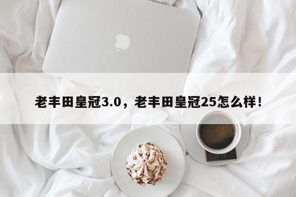 老丰田皇冠3.0，老丰田皇冠25怎么样！