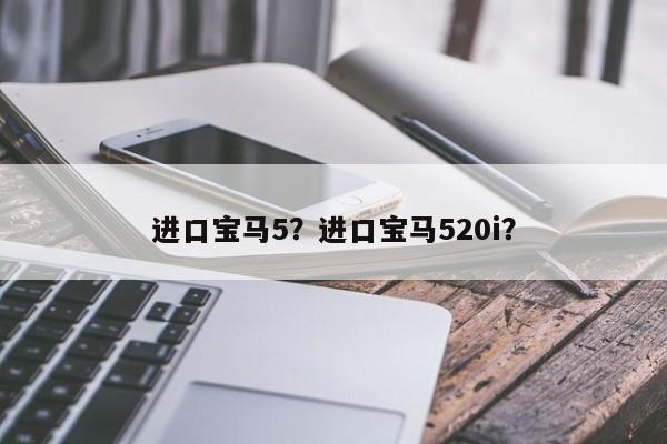 进口宝马5？进口宝马520i？