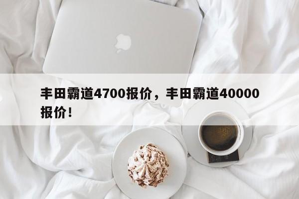 丰田霸道4700报价，丰田霸道40000报价！