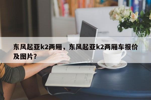 东风起亚k2两厢，东风起亚k2两厢车报价及图片？