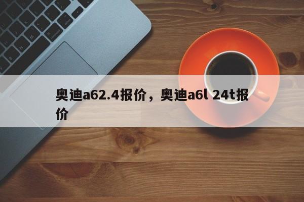 奥迪a62.4报价，奥迪a6l 24t报价