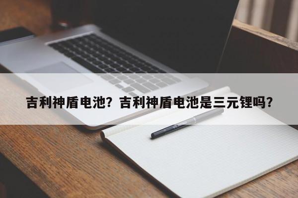 吉利神盾电池？吉利神盾电池是三元锂吗？