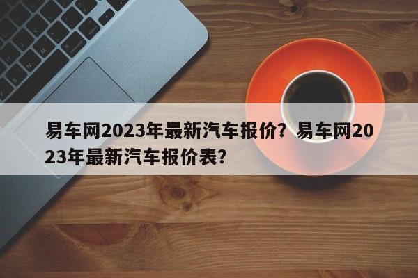 易车网2023年最新汽车报价？易车网2023年最新汽车报价表？