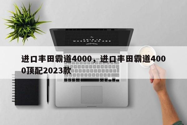 进口丰田霸道4000，进口丰田霸道4000顶配2023款