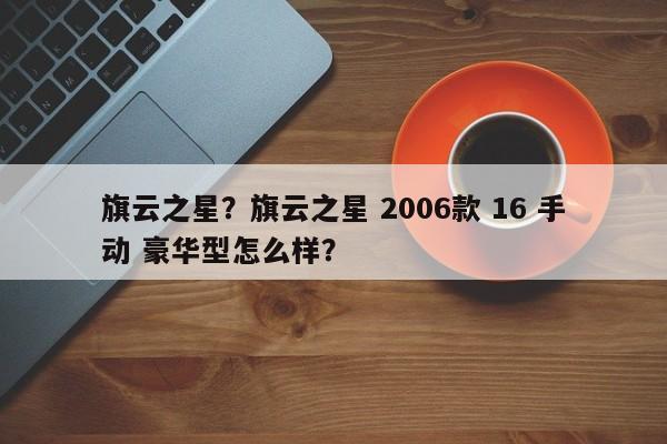 旗云之星？旗云之星 2006款 16 手动 豪华型怎么样？