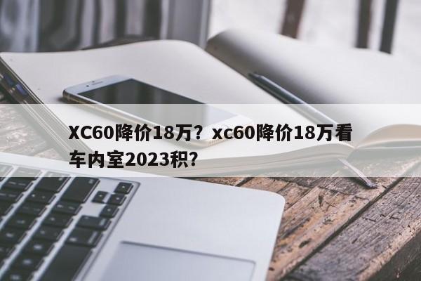 XC60降价18万？xc60降价18万看车内室2023积？