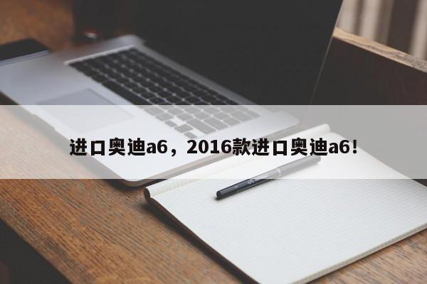 进口奥迪a6，2016款进口奥迪a6！