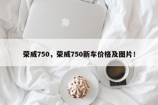 荣威750，荣威750新车价格及图片！