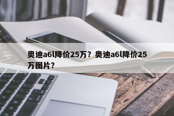 奥迪a6l降价25万？奥迪a6l降价25万图片？