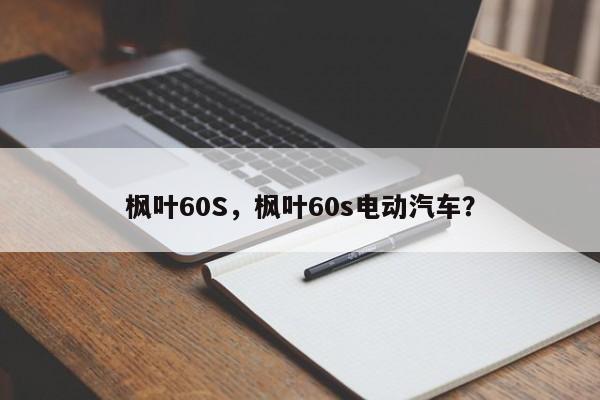 枫叶60S，枫叶60s电动汽车？