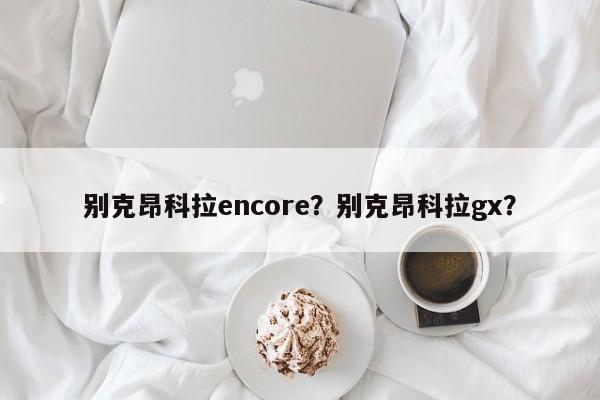 别克昂科拉encore？别克昂科拉gx？