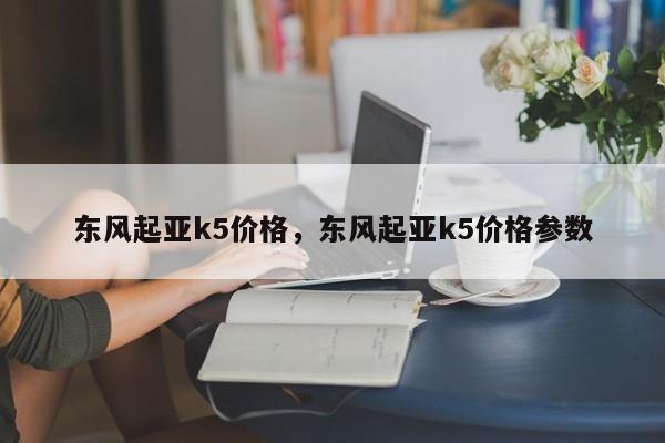 东风起亚k5价格，东风起亚k5价格参数