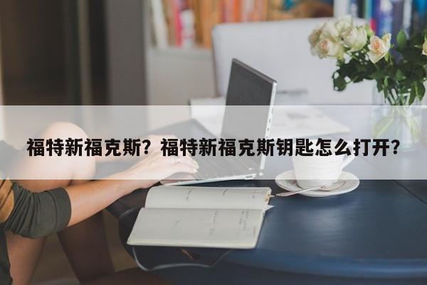 福特新福克斯？福特新福克斯钥匙怎么打开？