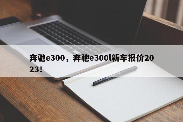 奔驰e300，奔驰e300l新车报价2023！