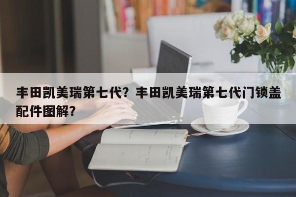 丰田凯美瑞第七代？丰田凯美瑞第七代门锁盖配件图解？