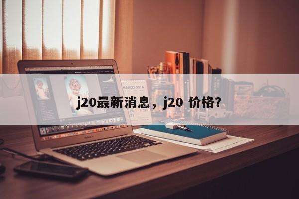 j20最新消息，j20 价格？