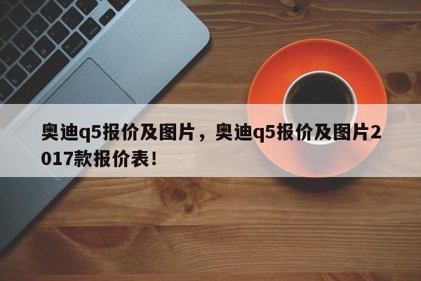 奥迪q5报价及图片，奥迪q5报价及图片2017款报价表！