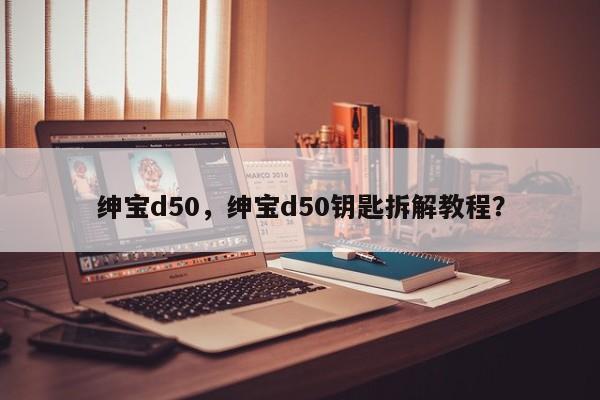 绅宝d50，绅宝d50钥匙拆解教程？