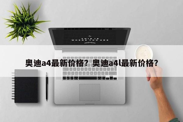 奥迪a4最新价格？奥迪a4l最新价格？