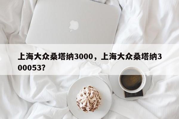 上海大众桑塔纳3000，上海大众桑塔纳300053？