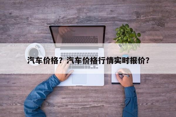 汽车价格？汽车价格行情实时报价？