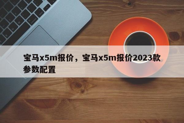 宝马x5m报价，宝马x5m报价2023款参数配置