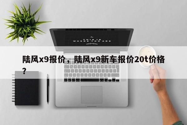 陆风x9报价，陆风x9新车报价20t价格？