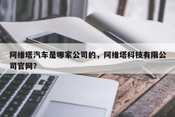 阿维塔汽车是哪家公司的，阿维塔科技有限公司官网？