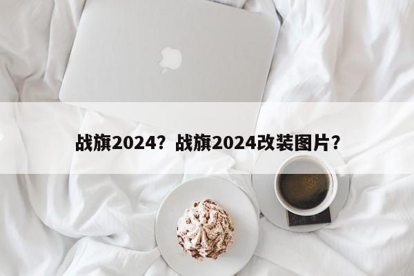 战旗2024？战旗2024改装图片？