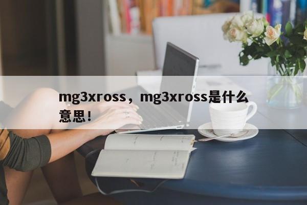 mg3xross，mg3xross是什么意思！