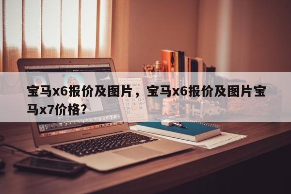 宝马x6报价及图片，宝马x6报价及图片宝马x7价格？