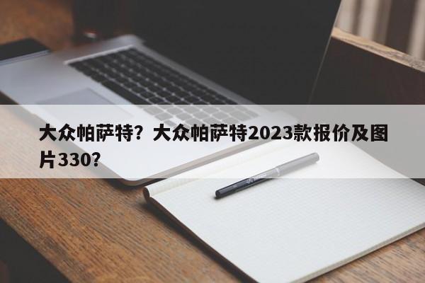 大众帕萨特？大众帕萨特2023款报价及图片330？