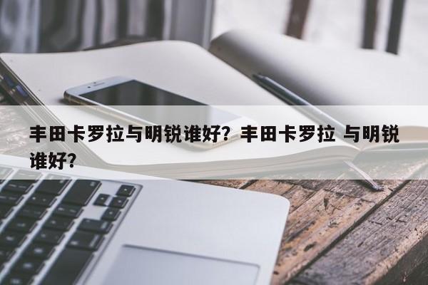 丰田卡罗拉与明锐谁好？丰田卡罗拉 与明锐谁好？