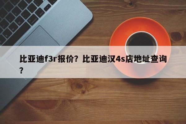 比亚迪f3r报价？比亚迪汉4s店地址查询？