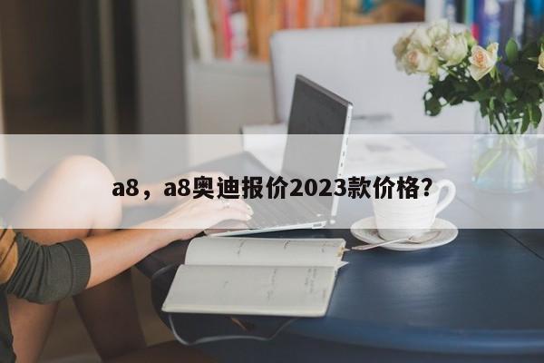 a8，a8奥迪报价2023款价格？